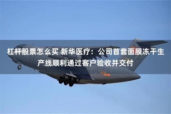 杠杆股票怎么买 新华医疗：公司首套面膜冻干生产线顺利通过客户验收并交付