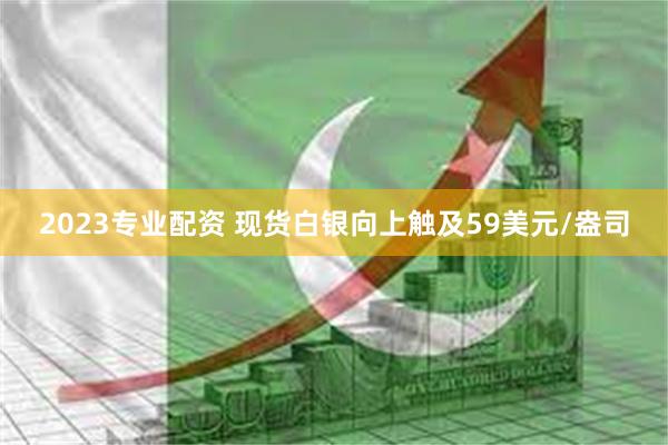 2023专业配资 现货白银向上触及59美元/盎司