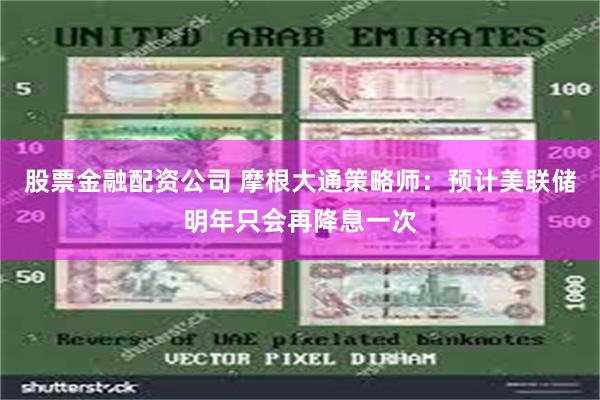 股票金融配资公司 摩根大通策略师：预计美联储明年只会再降息一次