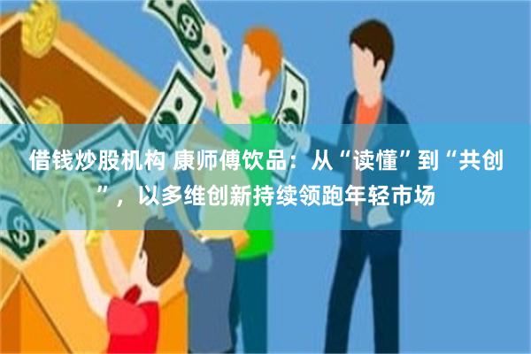 借钱炒股机构 康师傅饮品：从“读懂”到“共创”，以多维创新持续领跑年轻市场