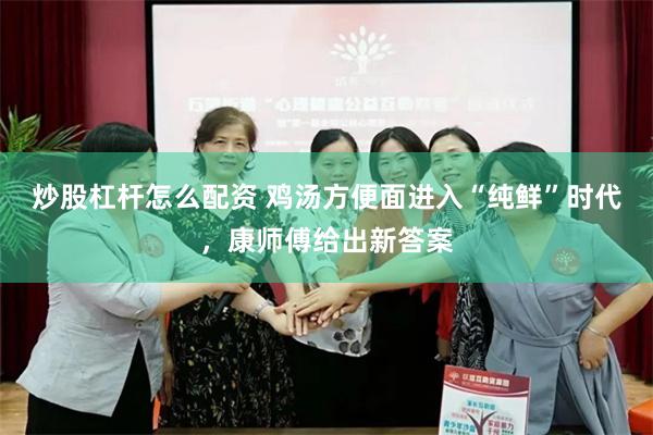 炒股杠杆怎么配资 鸡汤方便面进入“纯鲜”时代，康师傅给出新答案