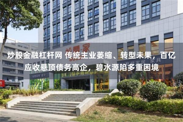 炒股金融杠杆网 传统主业萎缩、转型未果，百亿应收悬顶债务高企，碧水源陷多重困境