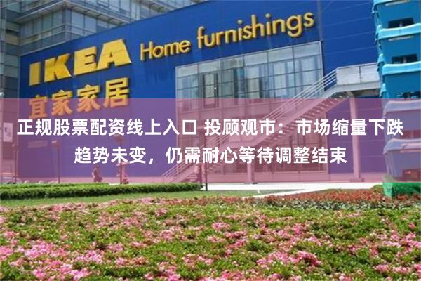 正规股票配资线上入口 投顾观市：市场缩量下跌趋势未变，仍需耐心等待调整结束